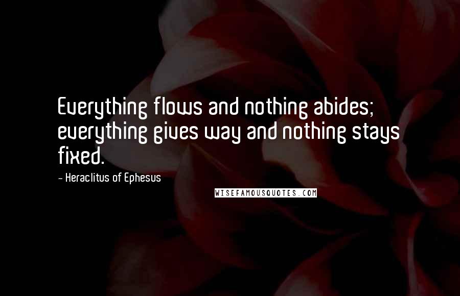 Heraclitus Of Ephesus quotes: Everything flows and nothing abides; everything gives way and nothing stays fixed.