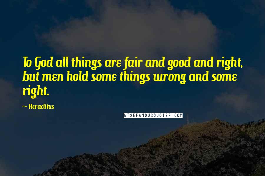 Heraclitus quotes: To God all things are fair and good and right, but men hold some things wrong and some right.
