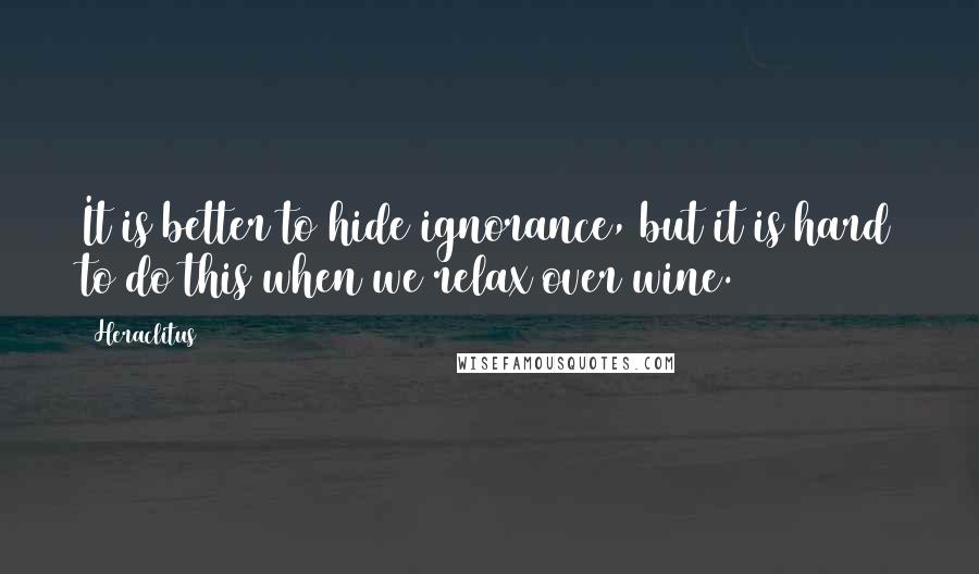 Heraclitus quotes: It is better to hide ignorance, but it is hard to do this when we relax over wine.