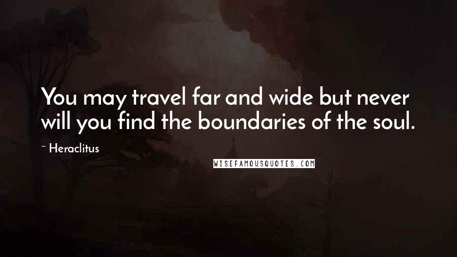 Heraclitus quotes: You may travel far and wide but never will you find the boundaries of the soul.