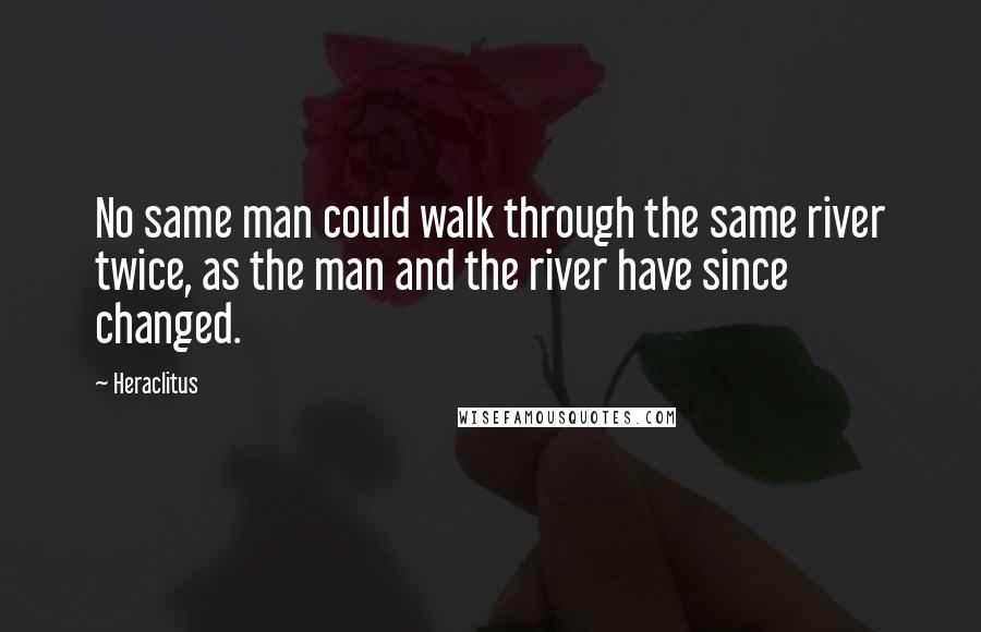 Heraclitus quotes: No same man could walk through the same river twice, as the man and the river have since changed.