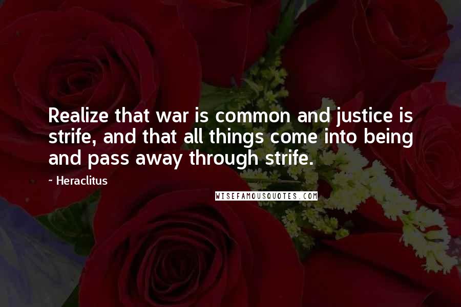 Heraclitus quotes: Realize that war is common and justice is strife, and that all things come into being and pass away through strife.