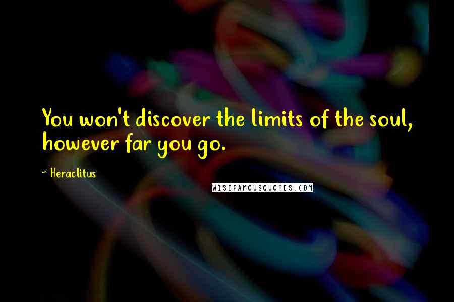 Heraclitus quotes: You won't discover the limits of the soul, however far you go.