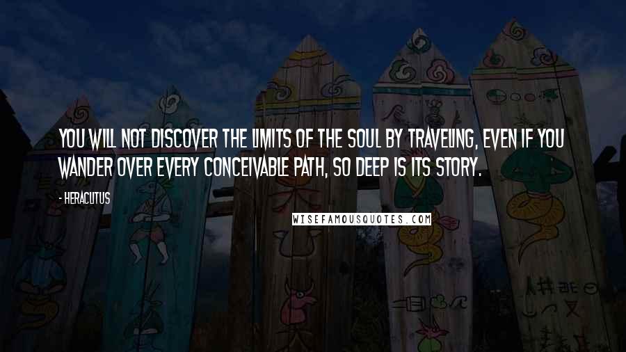 Heraclitus quotes: You will not discover the limits of the soul by traveling, even if you wander over every conceivable path, so deep is its story.