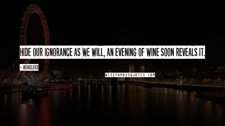 Heraclitus quotes: Hide our ignorance as we will, an evening of wine soon reveals it.