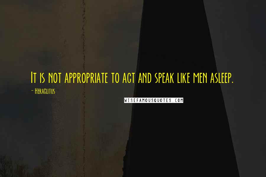 Heraclitus quotes: It is not appropriate to act and speak like men asleep.