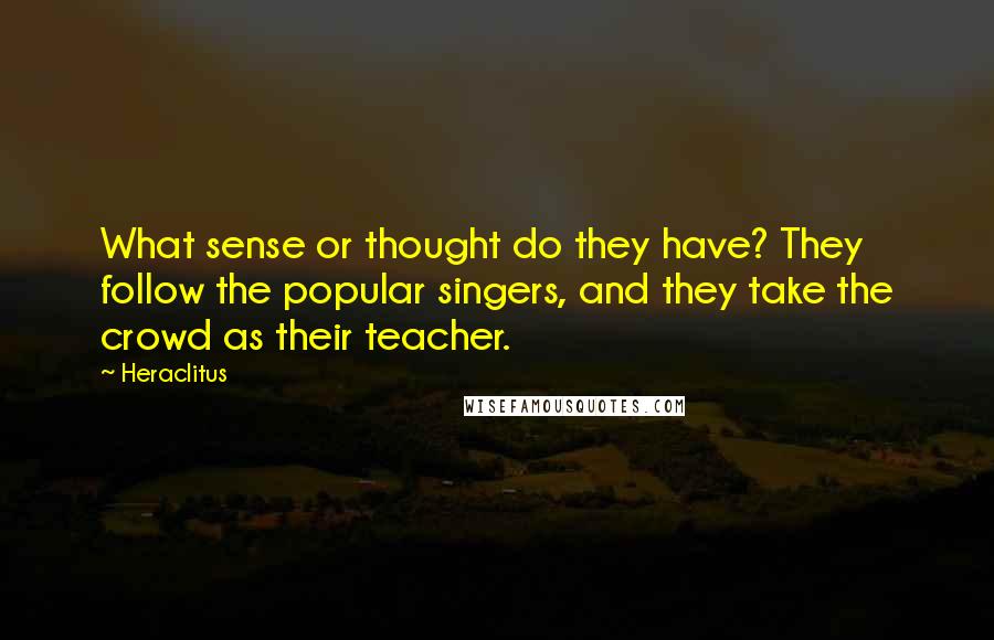 Heraclitus quotes: What sense or thought do they have? They follow the popular singers, and they take the crowd as their teacher.