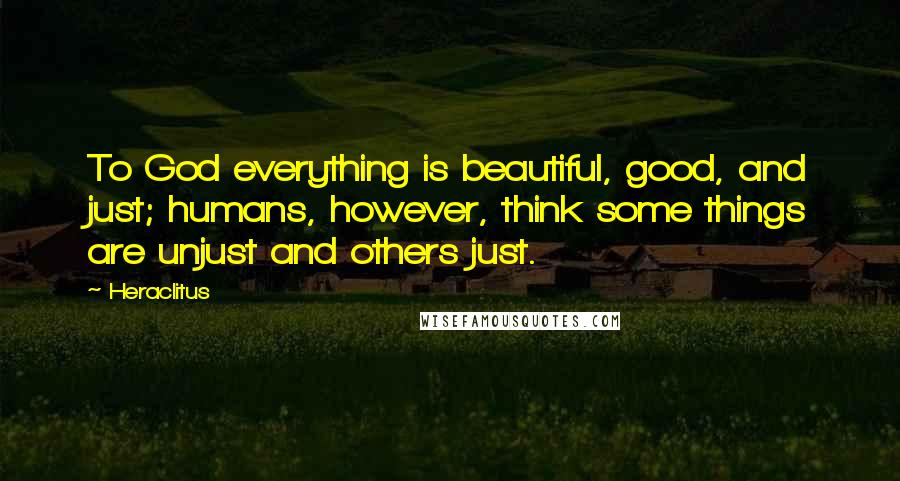 Heraclitus quotes: To God everything is beautiful, good, and just; humans, however, think some things are unjust and others just.