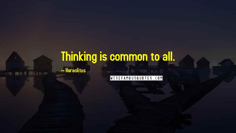 Heraclitus quotes: Thinking is common to all.