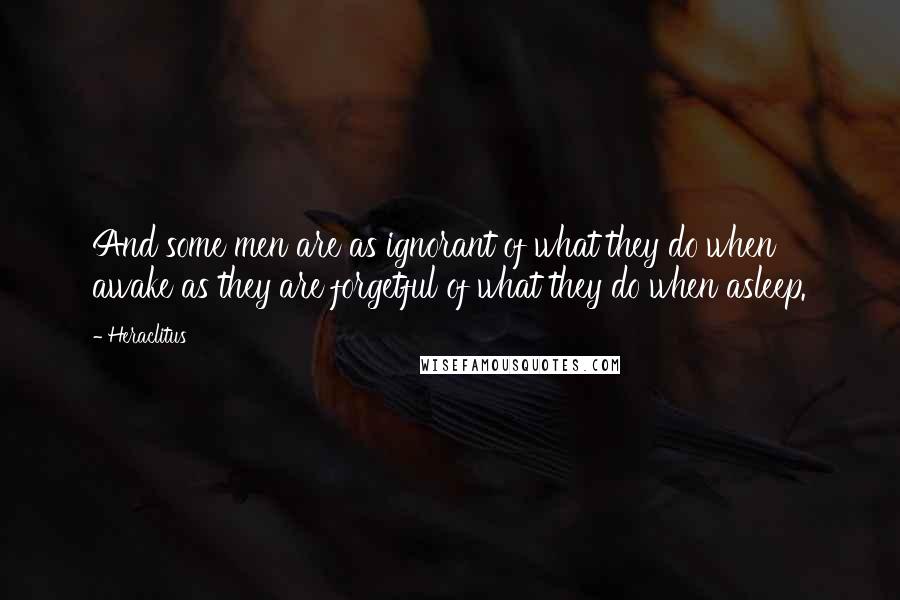 Heraclitus quotes: And some men are as ignorant of what they do when awake as they are forgetful of what they do when asleep.