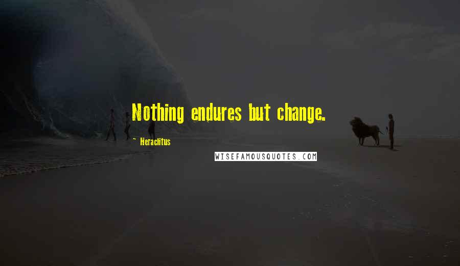 Heraclitus quotes: Nothing endures but change.