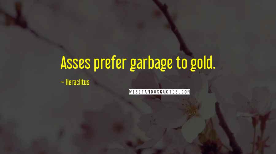 Heraclitus quotes: Asses prefer garbage to gold.