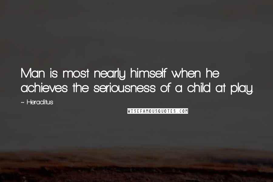 Heraclitus quotes: Man is most nearly himself when he achieves the seriousness of a child at play.