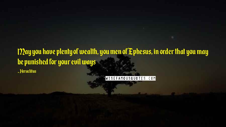 Heraclitus quotes: May you have plenty of wealth, you men of Ephesus, in order that you may be punished for your evil ways