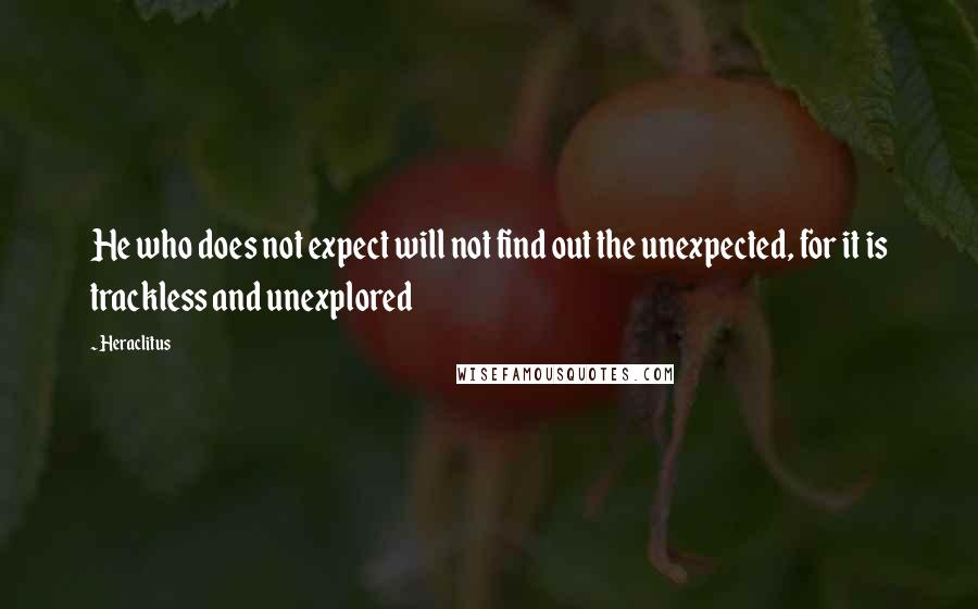 Heraclitus quotes: He who does not expect will not find out the unexpected, for it is trackless and unexplored