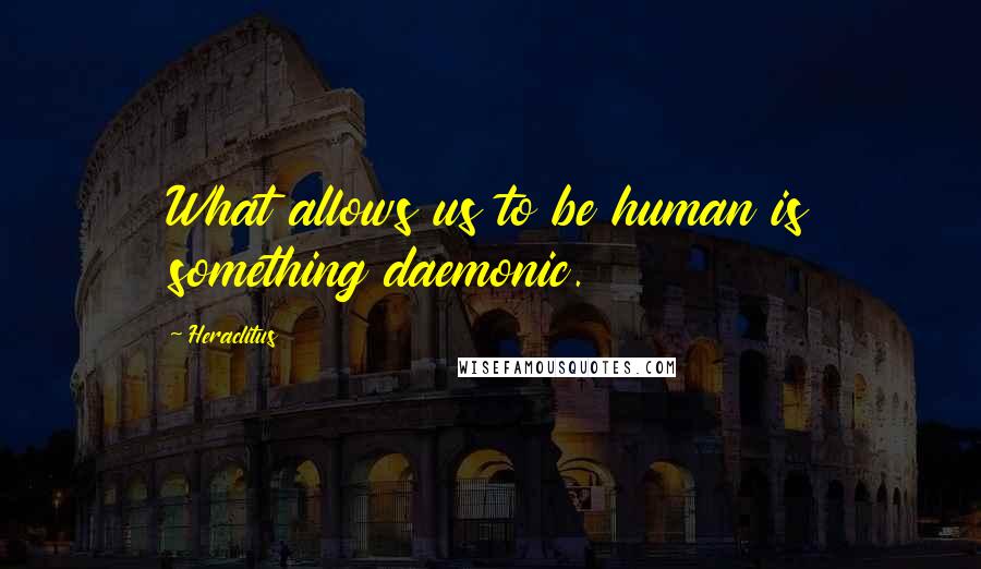 Heraclitus quotes: What allows us to be human is something daemonic.