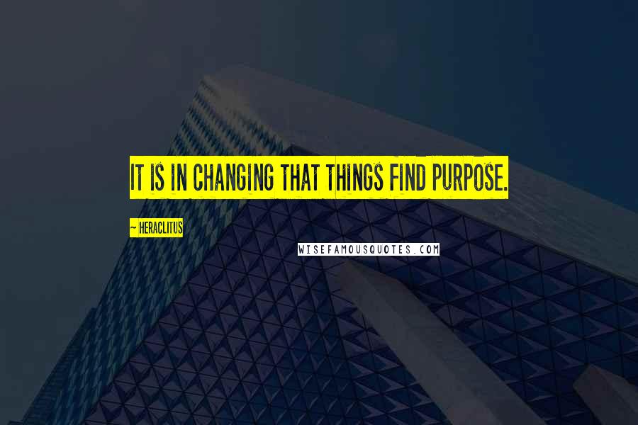 Heraclitus quotes: It is in changing that things find purpose.