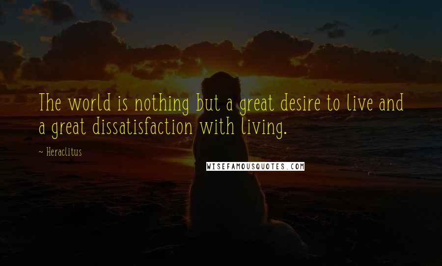 Heraclitus quotes: The world is nothing but a great desire to live and a great dissatisfaction with living.