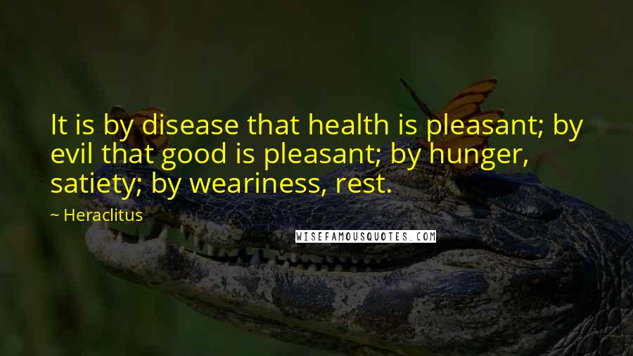 Heraclitus quotes: It is by disease that health is pleasant; by evil that good is pleasant; by hunger, satiety; by weariness, rest.