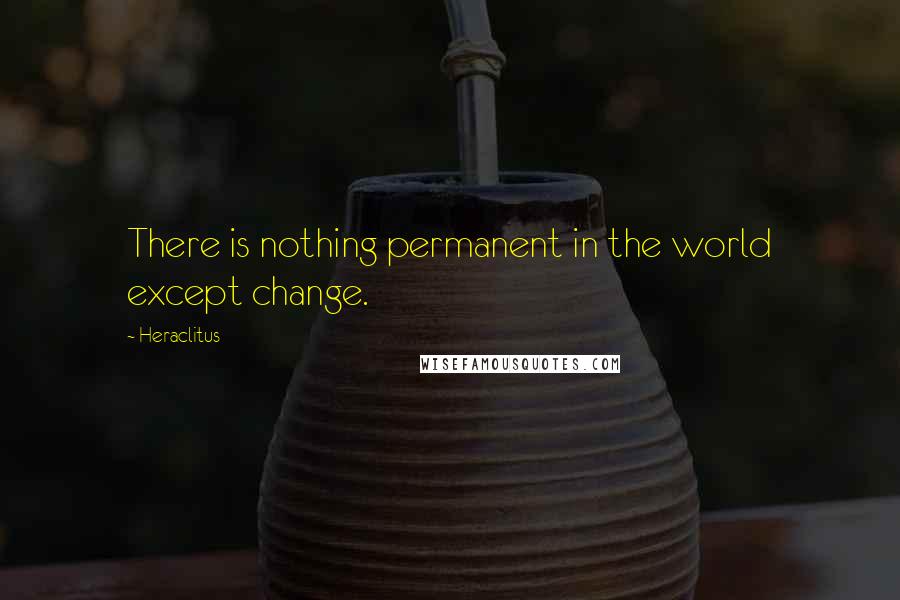 Heraclitus quotes: There is nothing permanent in the world except change.