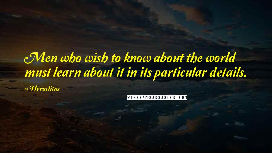 Heraclitus quotes: Men who wish to know about the world must learn about it in its particular details.