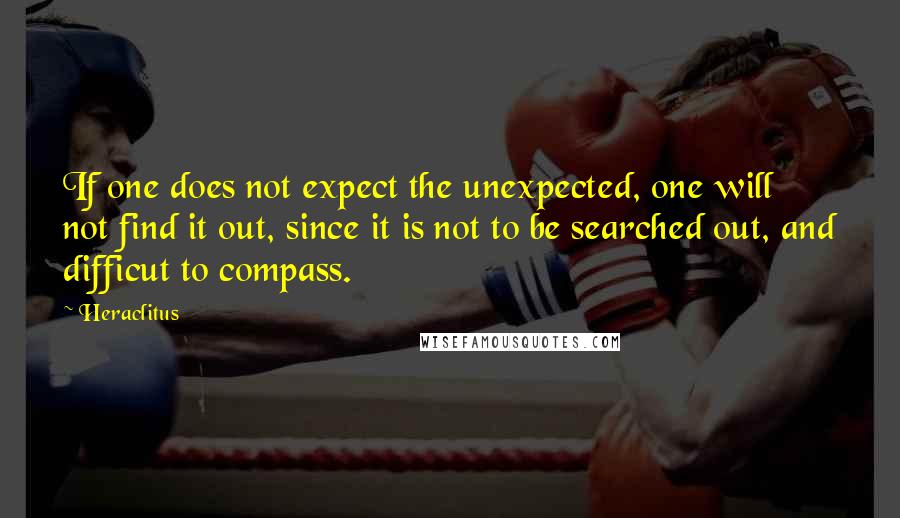 Heraclitus quotes: If one does not expect the unexpected, one will not find it out, since it is not to be searched out, and difficut to compass.