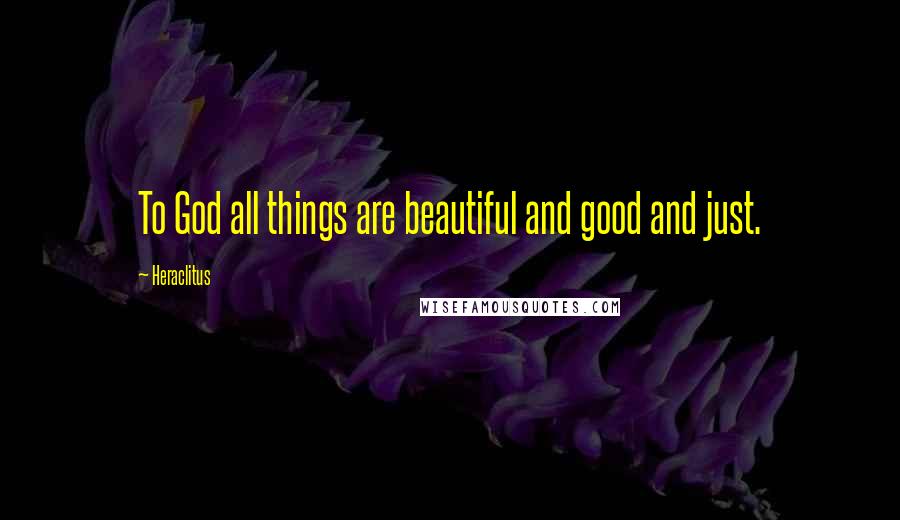 Heraclitus quotes: To God all things are beautiful and good and just.