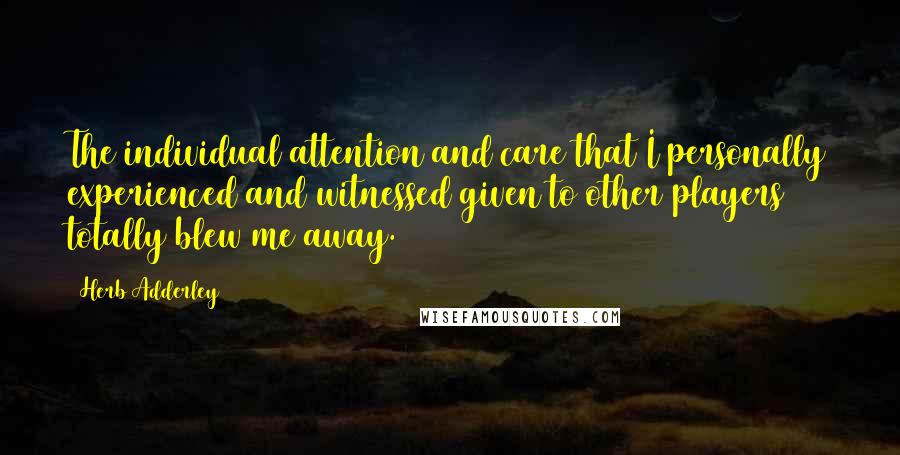 Herb Adderley quotes: The individual attention and care that I personally experienced and witnessed given to other players totally blew me away.