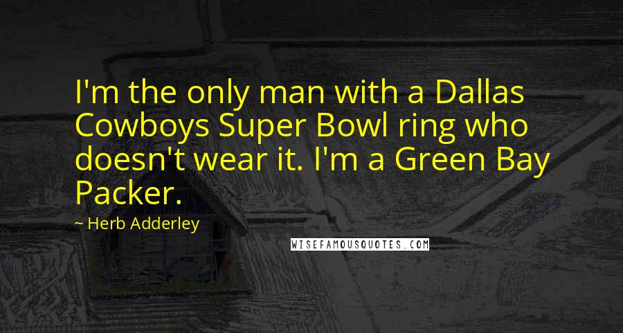 Herb Adderley quotes: I'm the only man with a Dallas Cowboys Super Bowl ring who doesn't wear it. I'm a Green Bay Packer.