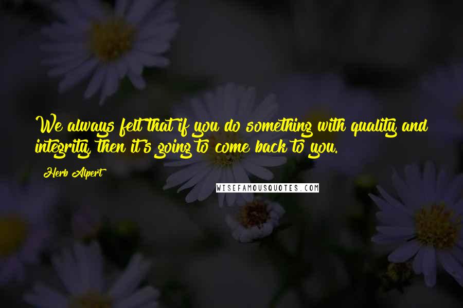 Herb Alpert quotes: We always felt that if you do something with quality and integrity, then it's going to come back to you.