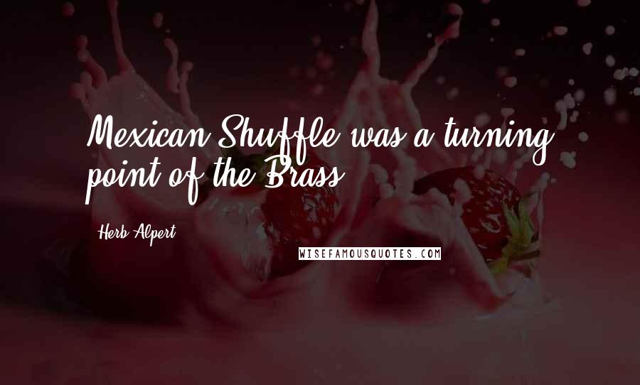 Herb Alpert quotes: Mexican Shuffle was a turning point of the Brass.