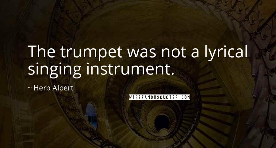 Herb Alpert quotes: The trumpet was not a lyrical singing instrument.
