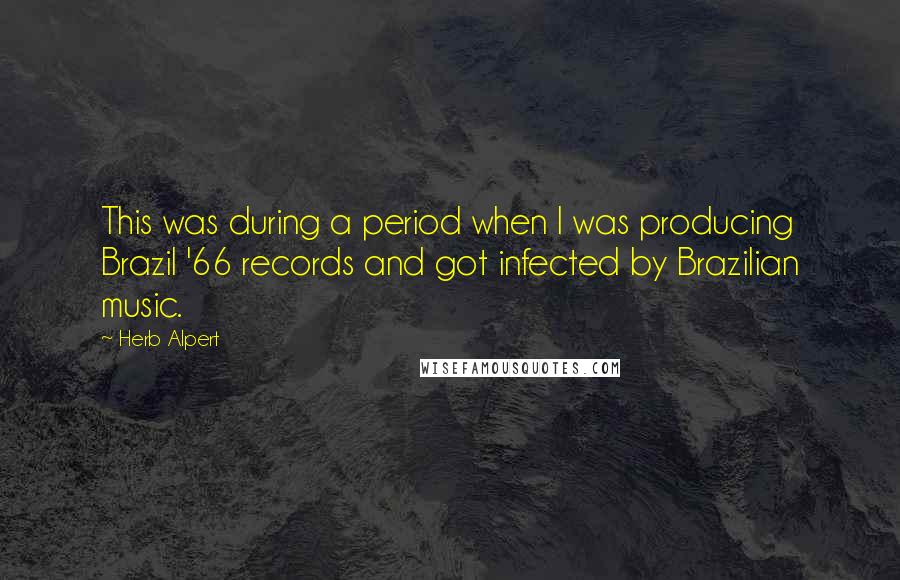 Herb Alpert quotes: This was during a period when I was producing Brazil '66 records and got infected by Brazilian music.