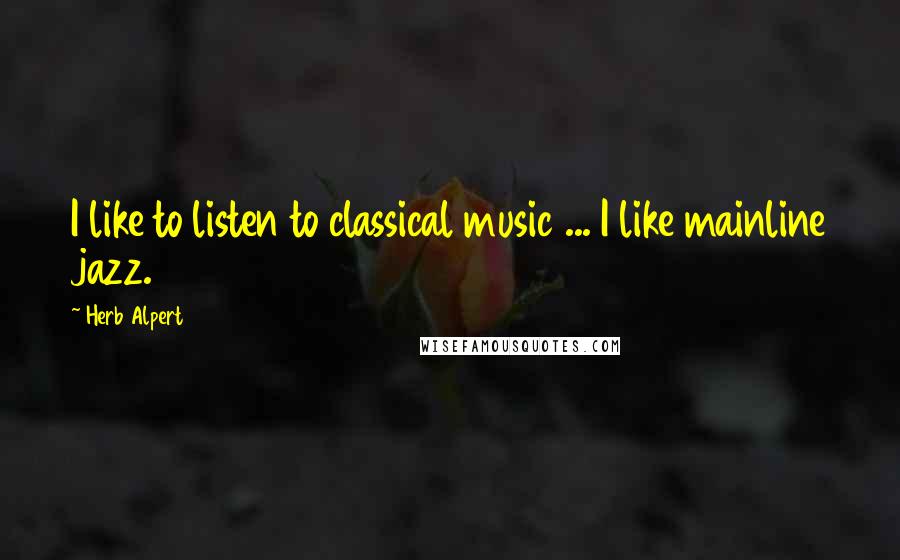 Herb Alpert quotes: I like to listen to classical music ... I like mainline jazz.