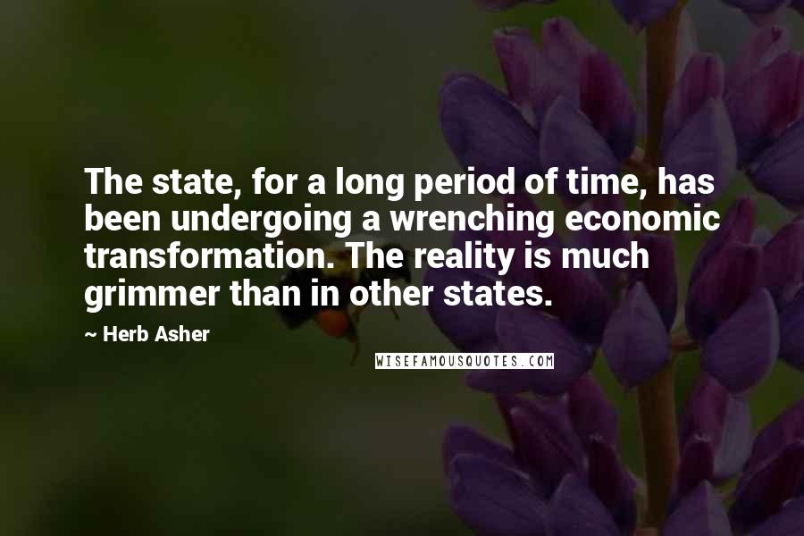 Herb Asher quotes: The state, for a long period of time, has been undergoing a wrenching economic transformation. The reality is much grimmer than in other states.