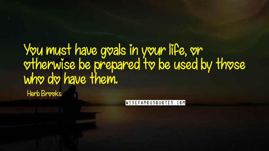 Herb Brooks quotes: You must have goals in your life, or otherwise be prepared to be used by those who do have them. Herb Brooks quotes: You must have goals in your life, or otherwise be prepared to be used by those who do have them.