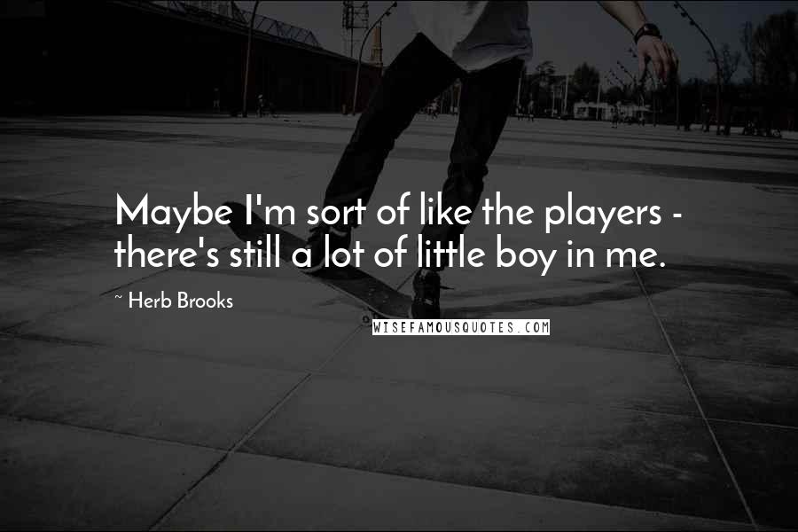 Herb Brooks quotes: Maybe I'm sort of like the players - there's still a lot of little boy in me. Herb Brooks quotes: Maybe I'm sort of like the players - there's still a lot of little boy in me.