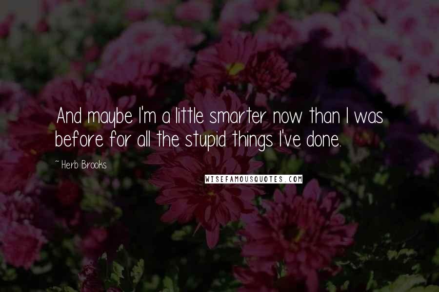 Herb Brooks quotes: And maybe I'm a little smarter now than I was before for all the stupid things I've done. Herb Brooks quotes: And maybe I'm a little smarter now than I was before for all the stupid things I've done.