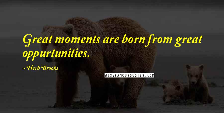 Herb Brooks quotes: Great moments are born from great oppurtunities.