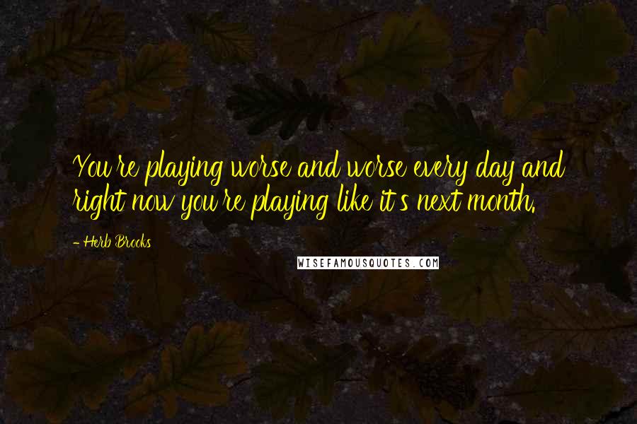 Herb Brooks quotes: You're playing worse and worse every day and right now you're playing like it's next month.