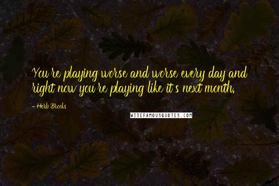 Herb Brooks quotes: You're playing worse and worse every day and right now you're playing like it's next month. Herb Brooks quotes: You're playing worse and worse every day and right now you're playing like it's next month.