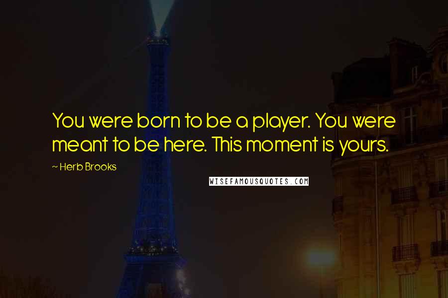 Herb Brooks quotes: You were born to be a player. You were meant to be here. This moment is yours. Herb Brooks quotes: You were born to be a player. You were meant to be here. This moment is yours.