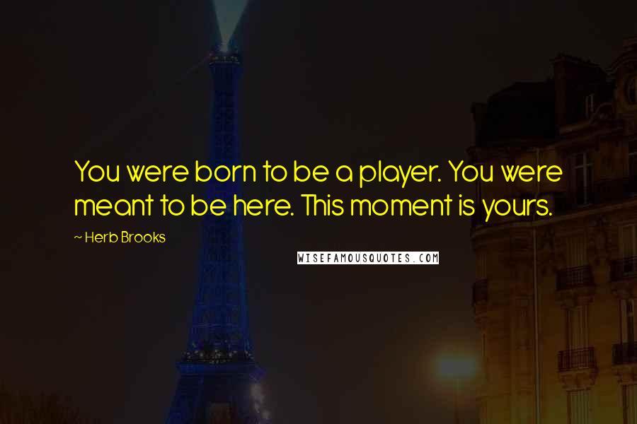 Herb Brooks quotes: You were born to be a player. You were meant to be here. This moment is yours.