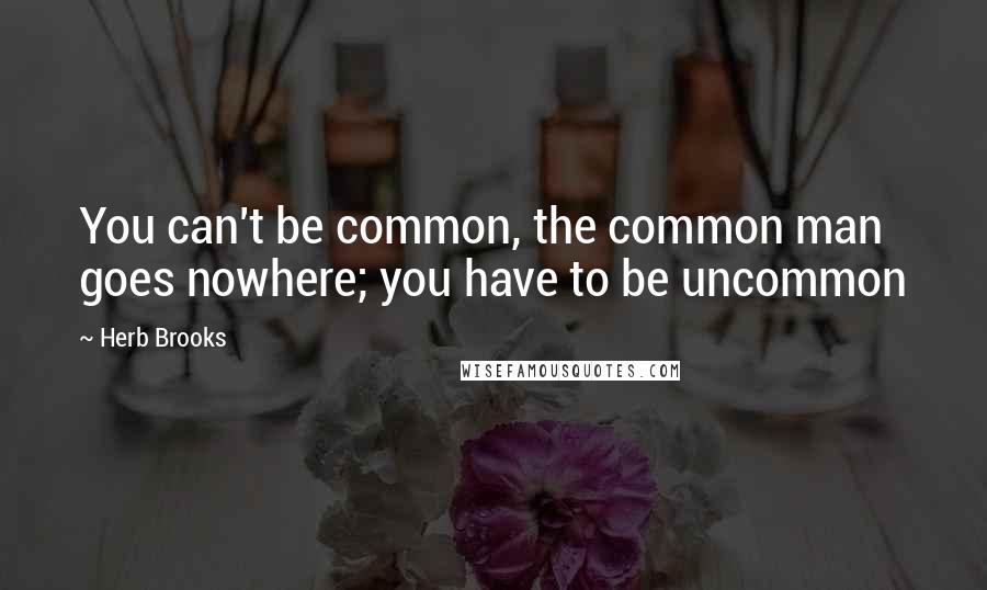 Herb Brooks quotes: You can't be common, the common man goes nowhere; you have to be uncommon