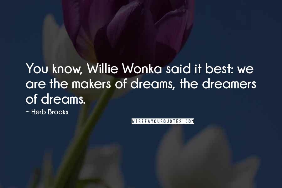 Herb Brooks quotes: You know, Willie Wonka said it best: we are the makers of dreams, the dreamers of dreams. Herb Brooks quotes: You know, Willie Wonka said it best: we are the makers of dreams, the dreamers of dreams.