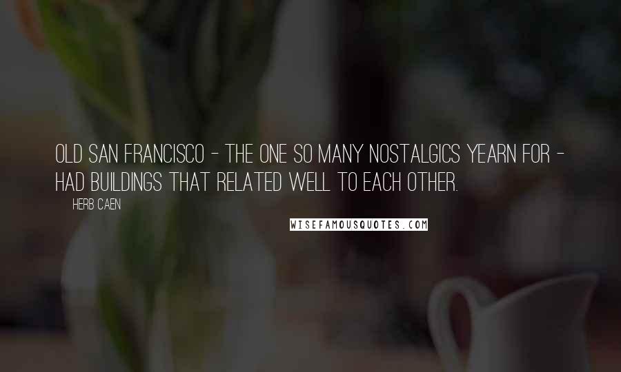 Herb Caen quotes: Old San Francisco - the one so many nostalgics yearn for - had buildings that related well to each other. Herb Caen quotes: Old San Francisco - the one so many nostalgics yearn for - had buildings that related well to each other.