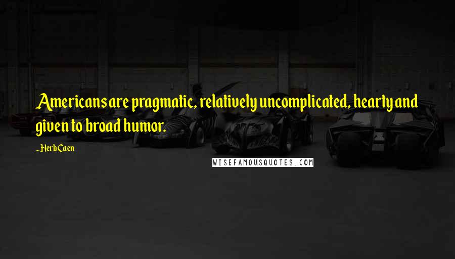 Herb Caen quotes: Americans are pragmatic, relatively uncomplicated, hearty and given to broad humor.