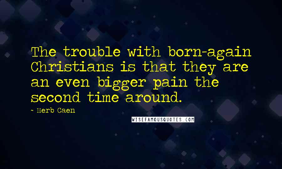 Herb Caen quotes: The trouble with born-again Christians is that they are an even bigger pain the second time around.