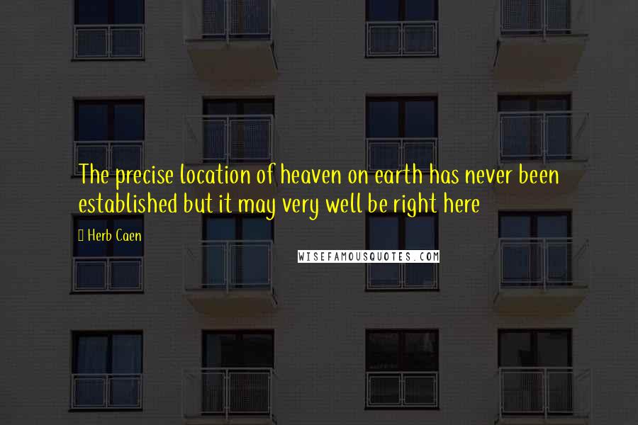 Herb Caen quotes: The precise location of heaven on earth has never been established but it may very well be right here Herb Caen quotes: The precise location of heaven on earth has never been established but it may very well be right here