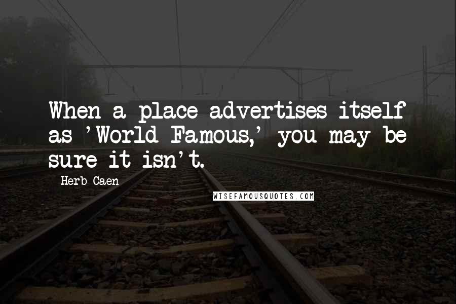 Herb Caen quotes: When a place advertises itself as 'World Famous,' you may be sure it isn't.